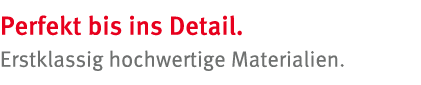 Perfekt bis ins Detail  Erstklassig hochwertige Materialien  